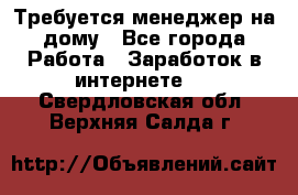 Требуется менеджер на дому - Все города Работа » Заработок в интернете   . Свердловская обл.,Верхняя Салда г.